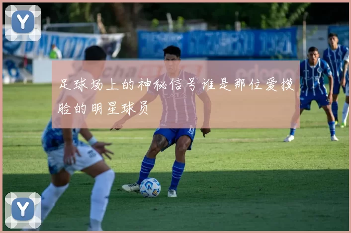 足球场上的神秘信号谁是那位爱摸脸的明星球员