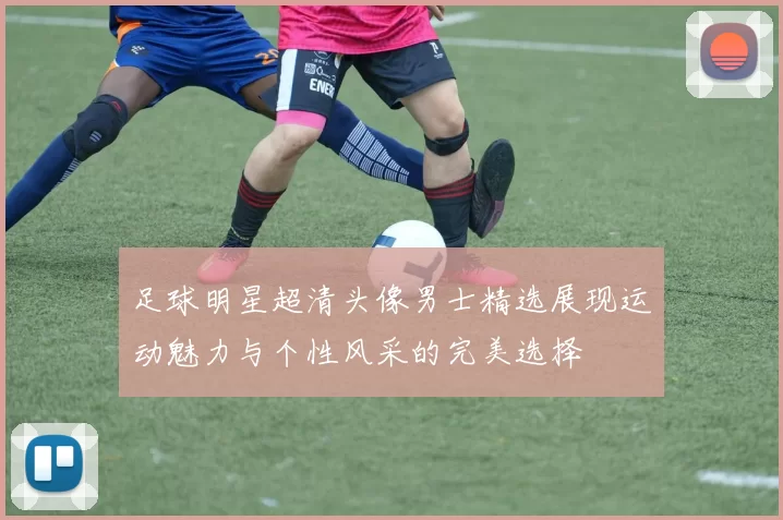 足球明星超清头像男士精选展现运动魅力与个性风采的完美选择