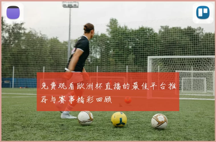 免费观看欧洲杯直播的最佳平台推荐与赛事精彩回顾
