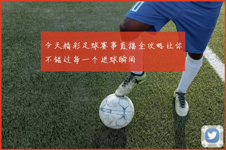 今天精彩足球赛事直播全攻略让你不错过每一个进球瞬间