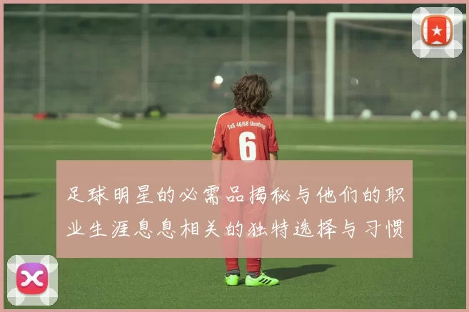 足球明星的必需品揭秘与他们的职业生涯息息相关的独特选择与习惯