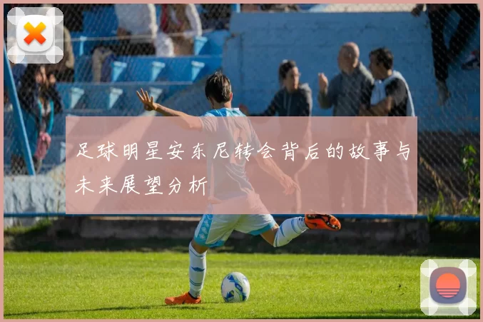 足球明星安东尼转会背后的故事与未来展望分析